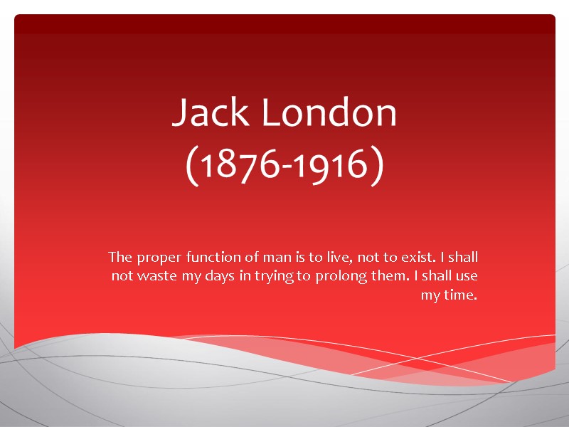 Jack London (1876-1916)   The proper function of man is to live, not